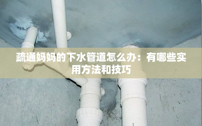 疏通妈妈的下水管道怎么办：有哪些实用方法和技巧