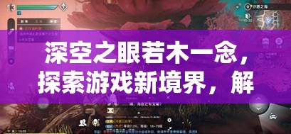 深空之眼若木一念，探索游戏新境界，解锁未知世界的神秘钥匙