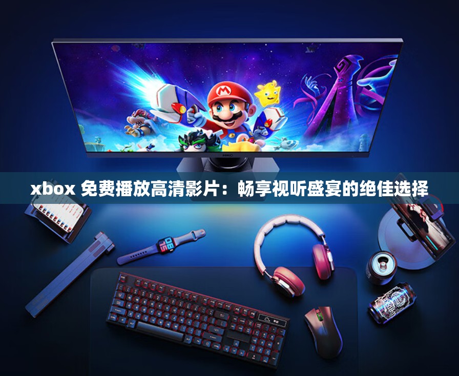 xbox 免费播放高清影片：畅享视听盛宴的绝佳选择