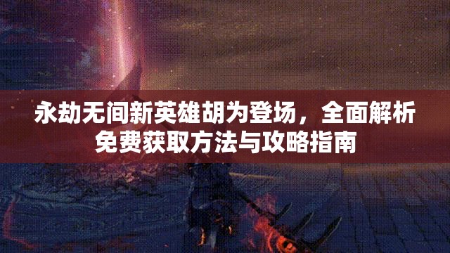 永劫无间新英雄胡为登场，全面解析免费获取方法与攻略指南