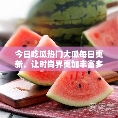 今日吃瓜热门大瓜每日更新，让时尚界更加丰富多彩：探讨时尚界的多样性与包容性