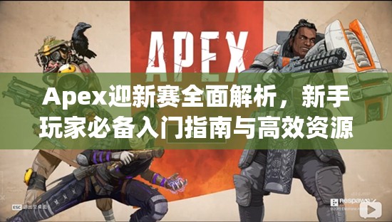 Apex迎新赛全面解析，新手玩家必备入门指南与高效资源管理策略