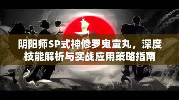 阴阳师SP式神修罗鬼童丸，深度技能解析与实战应用策略指南