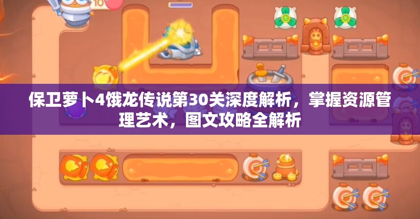 保卫萝卜4饿龙传说第30关深度解析，掌握资源管理艺术，图文攻略全解析
