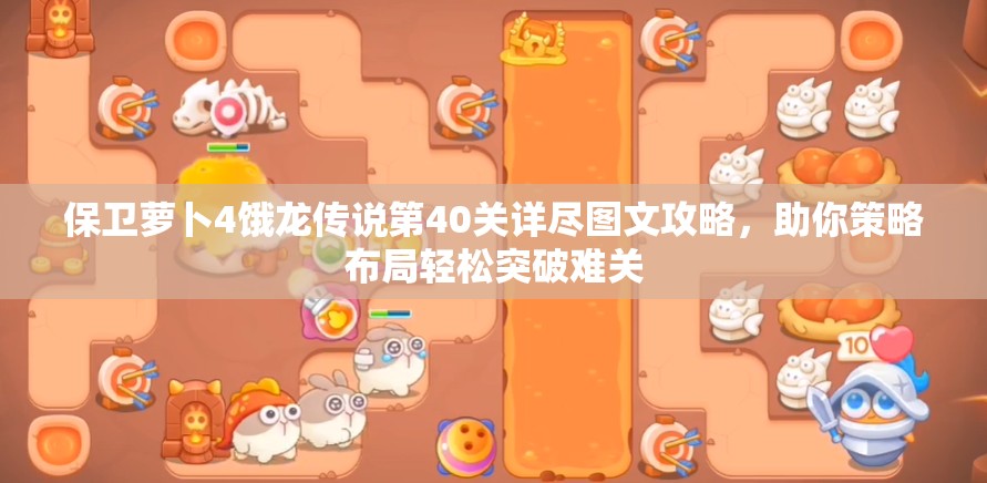 保卫萝卜4饿龙传说第40关详尽图文攻略，助你策略布局轻松突破难关