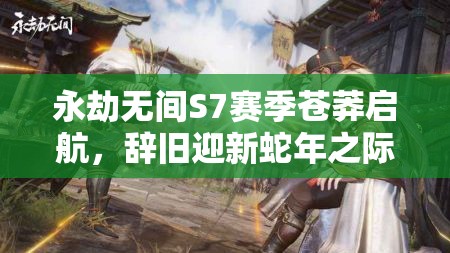 永劫无间S7赛季苍莽启航，辞旧迎新蛇年之际，热血竞技再燃激情