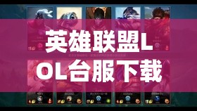 英雄联盟LOL台服下载全面指南，步骤详解，助你轻松开启精彩竞技之旅