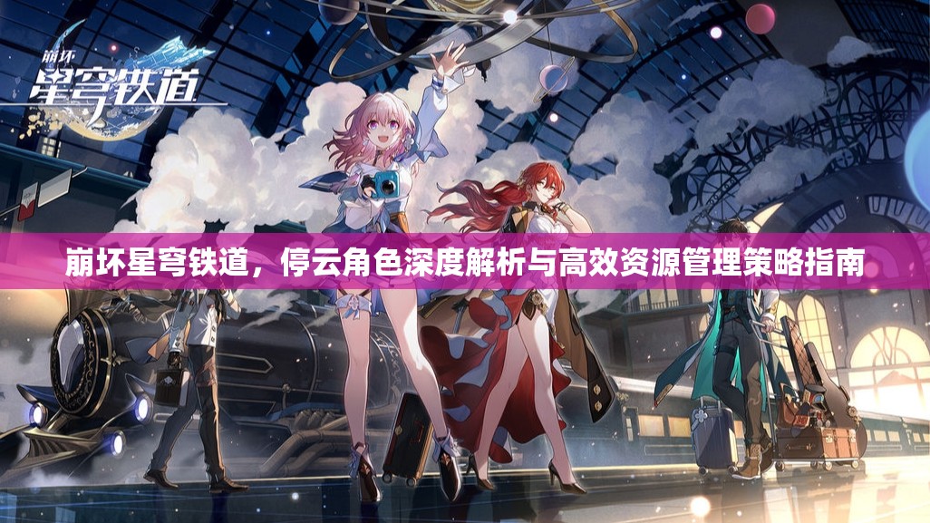 崩坏星穹铁道，停云角色深度解析与高效资源管理策略指南