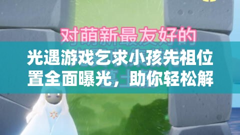 光遇游戏乞求小孩先祖位置全面曝光，助你轻松解锁独特新装扮攻略