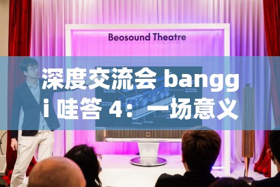 深度交流会 banggi 哇答 4：一场意义非凡的深度交流盛宴