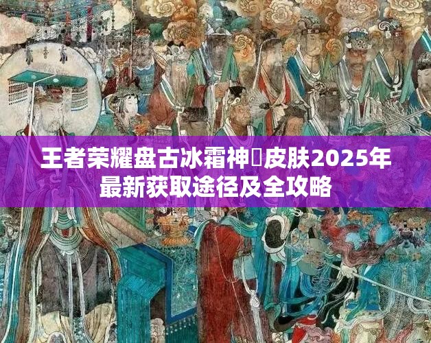 王者荣耀盘古冰霜神祇皮肤2025年最新获取途径及全攻略