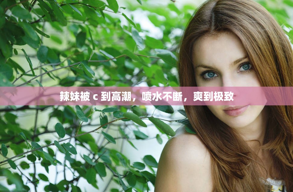 辣妹被 c 到高潮，喷水不断，爽到极致