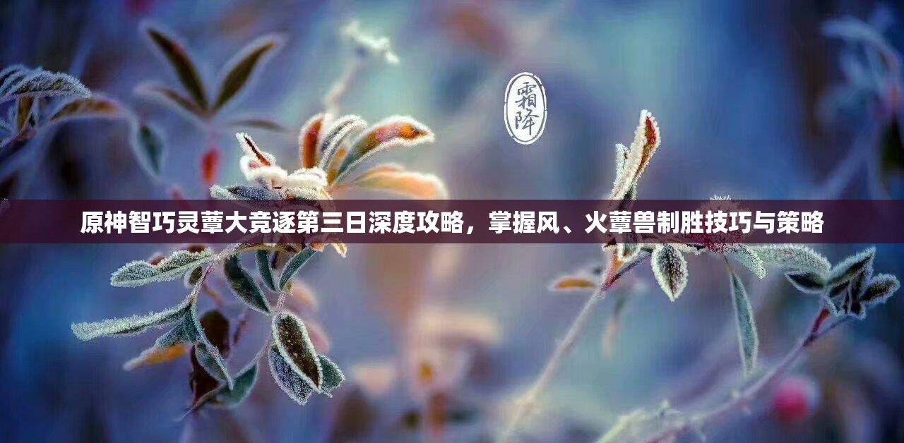 原神智巧灵蕈大竞逐第三日深度攻略，掌握风、火蕈兽制胜技巧与策略