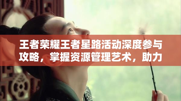 王者荣耀王者星路活动深度参与攻略，掌握资源管理艺术，助力荣耀之路