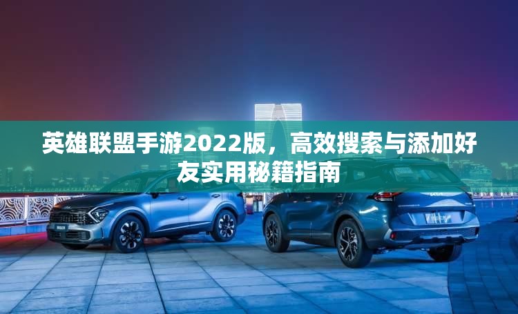英雄联盟手游2022版，高效搜索与添加好友实用秘籍指南