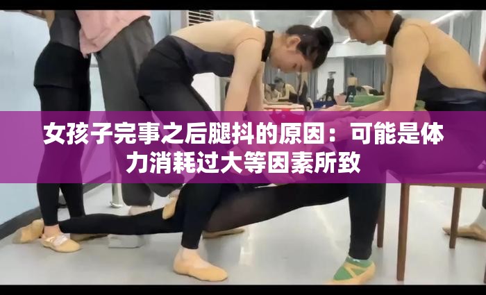 女孩子完事之后腿抖的原因：可能是体力消耗过大等因素所致