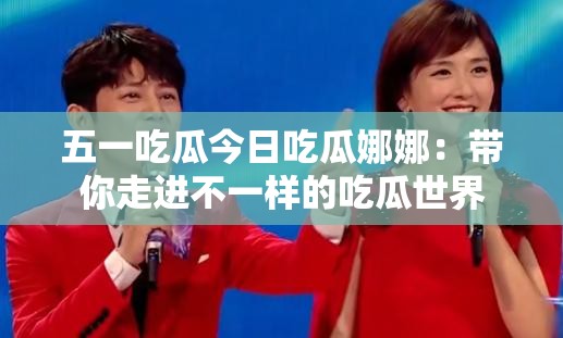 五一吃瓜今日吃瓜娜娜：带你走进不一样的吃瓜世界