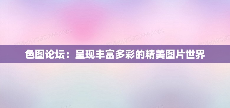 色图论坛：呈现丰富多彩的精美图片世界