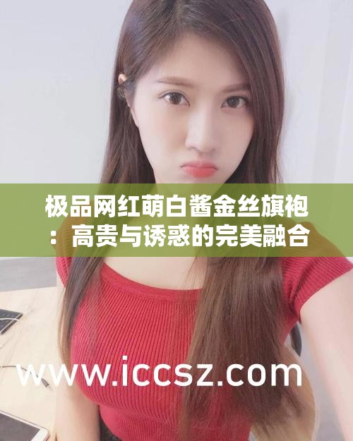 极品网红萌白酱金丝旗袍：高贵与诱惑的完美融合