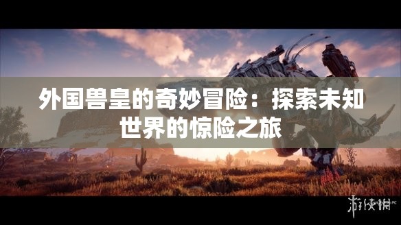 外国兽皇的奇妙冒险：探索未知世界的惊险之旅