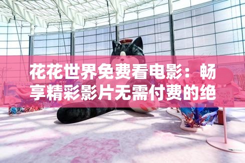 花花世界免费看电影：畅享精彩影片无需付费的绝佳平台