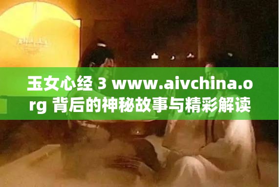 玉女心经 3 www.aivchina.org 背后的神秘故事与精彩解读