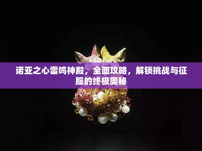 诺亚之心雷鸣神殿，全面攻略，解锁挑战与征服的终极奥秘