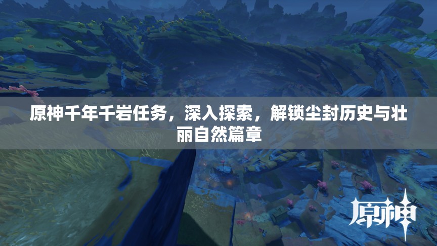 原神千年千岩任务，深入探索，解锁尘封历史与壮丽自然篇章