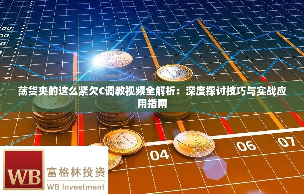 荡货夹的这么紧欠C调教视频全解析：深度探讨技巧与实战应用指南