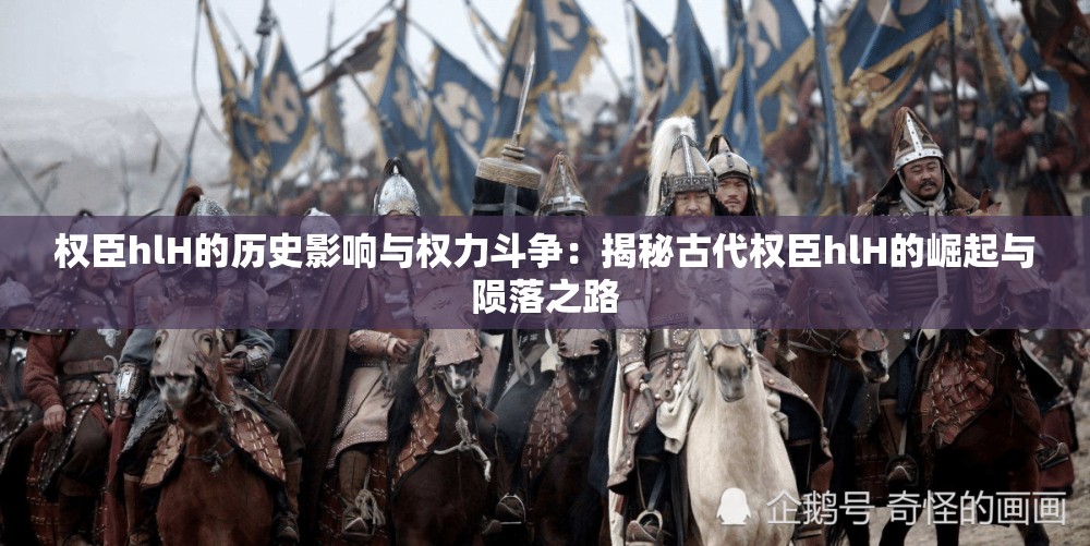 权臣hlH的历史影响与权力斗争：揭秘古代权臣hlH的崛起与陨落之路