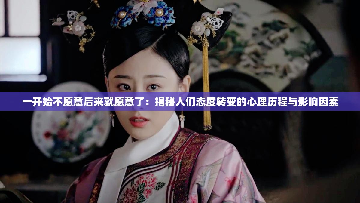 一开始不愿意后来就愿意了：揭秘人们态度转变的心理历程与影响因素