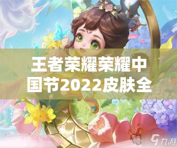 王者荣耀荣耀中国节2022皮肤全集，资源管理策略与高效利用实现价值最大化