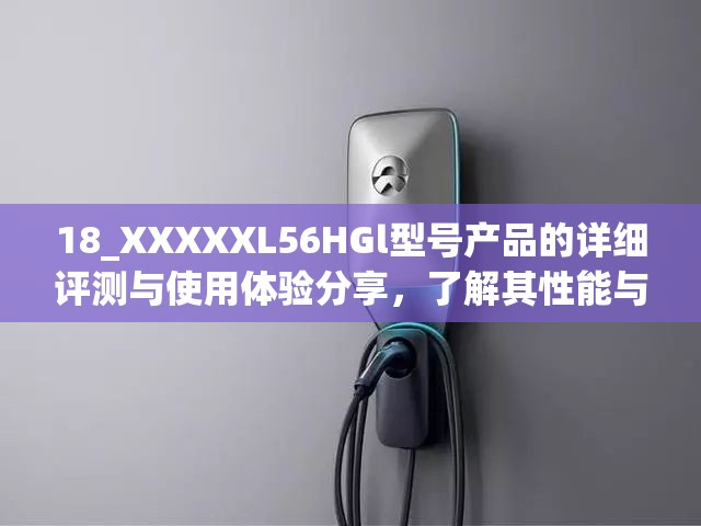 18_XXXXXL56HGl型号产品的详细评测与使用体验分享，了解其性能与优势