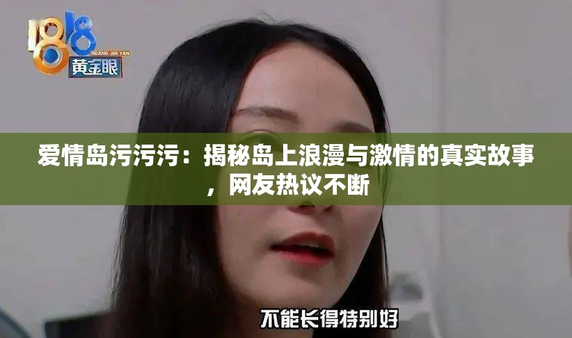 爱情岛污污污：揭秘岛上浪漫与激情的真实故事，网友热议不断