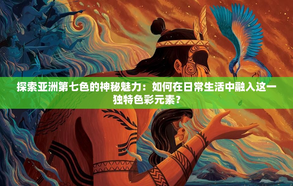 探索亚洲第七色的神秘魅力：如何在日常生活中融入这一独特色彩元素？
