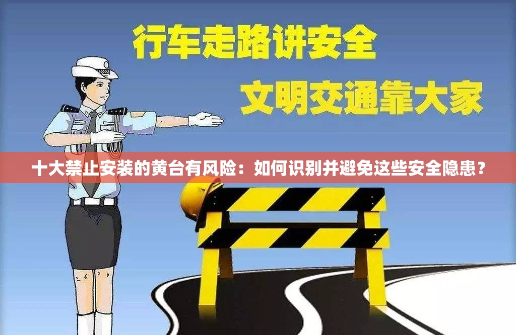 十大禁止安装的黄台有风险：如何识别并避免这些安全隐患？