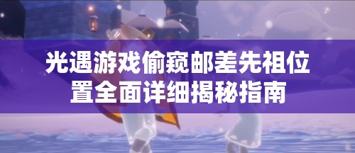 光遇游戏偷窥邮差先祖位置全面详细揭秘指南