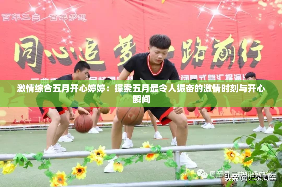 激情综合五月开心婷婷：探索五月最令人振奋的激情时刻与开心瞬间