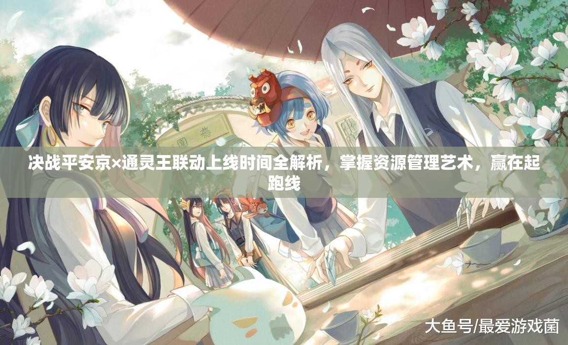 决战平安京×通灵王联动上线时间全解析，掌握资源管理艺术，赢在起跑线