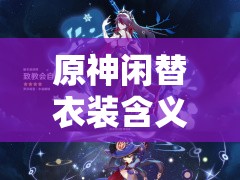 原神闲替衣装含义全解析，探索游戏中的资源管理艺术与个性化装扮