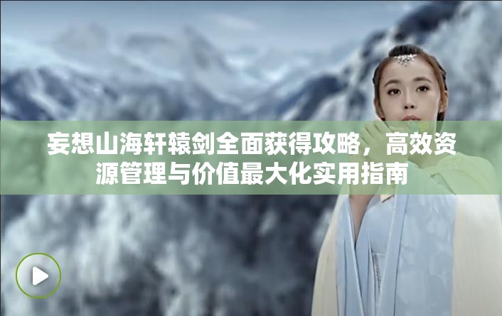 妄想山海轩辕剑全面获得攻略，高效资源管理与价值最大化实用指南
