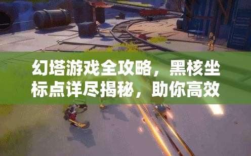 幻塔游戏全攻略，黑核坐标点详尽揭秘，助你高效轻松收集资源！
