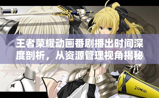王者荣耀动画番剧播出时间深度剖析，从资源管理视角揭秘最新爆料