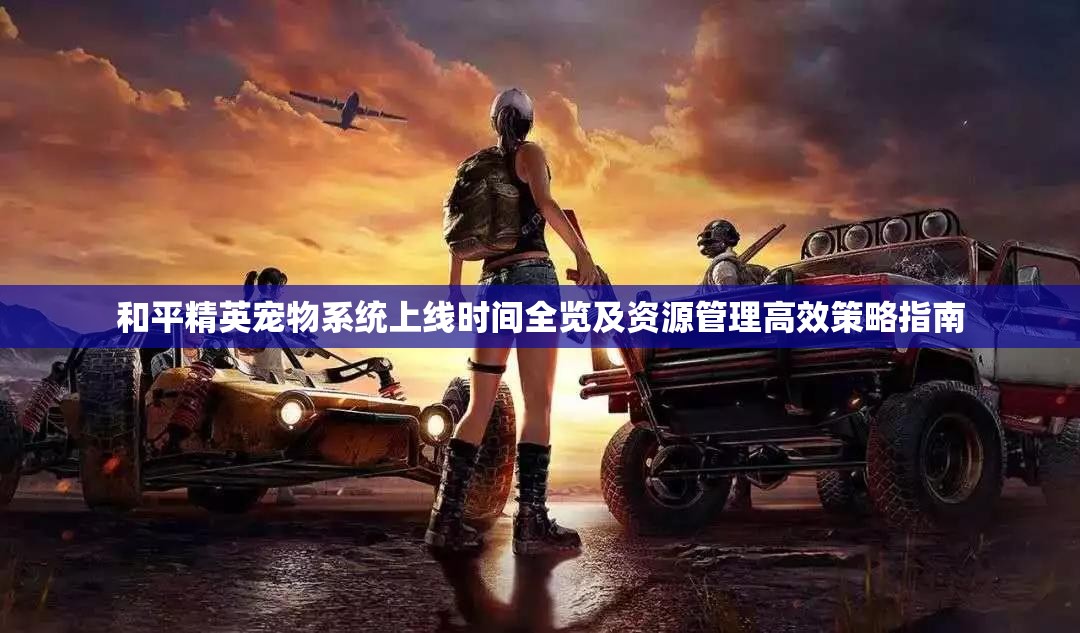 和平精英宠物系统上线时间全览及资源管理高效策略指南