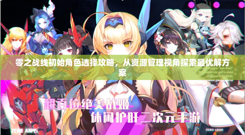 零之战线初始角色选择攻略，从资源管理视角探索最优解方案