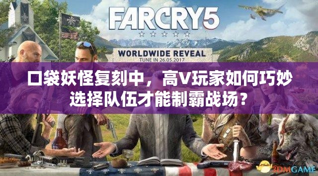 口袋妖怪复刻中，高V玩家如何巧妙选择队伍才能制霸战场？