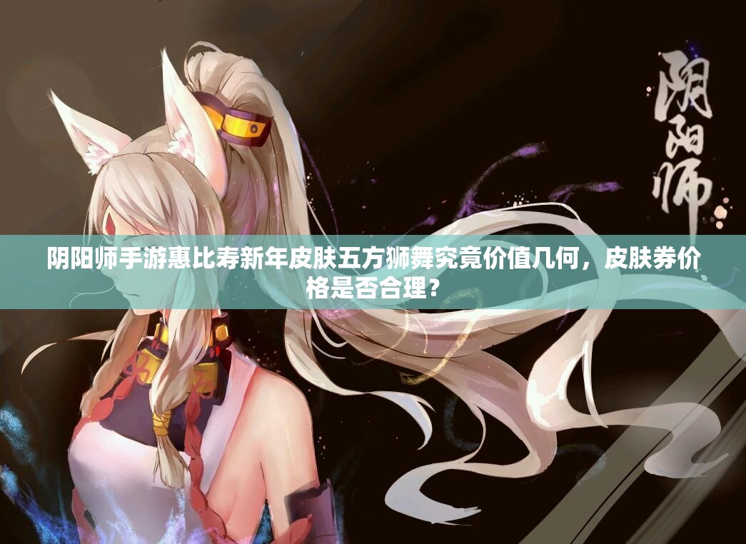 阴阳师手游惠比寿新年皮肤五方狮舞究竟价值几何，皮肤券价格是否合理？