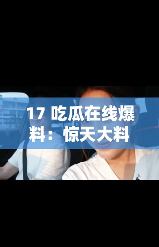 17 吃瓜在线爆料：惊天大料某知名艺人的秘密恋情曝光？