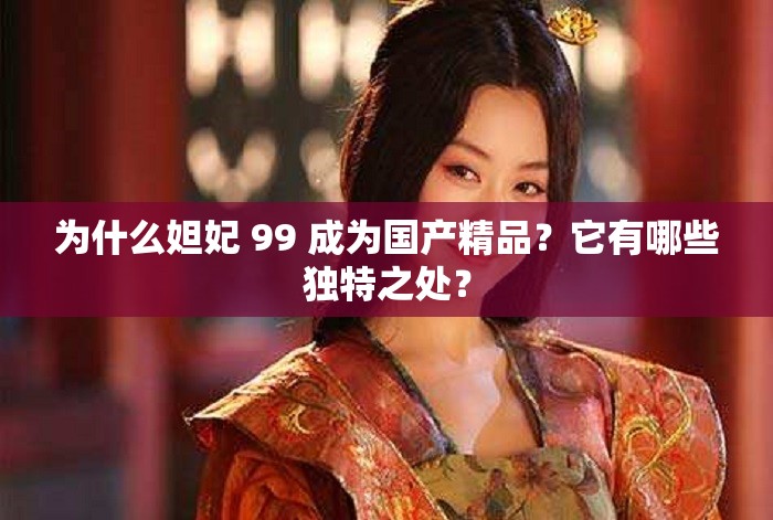 为什么妲妃 99 成为国产精品？它有哪些独特之处？