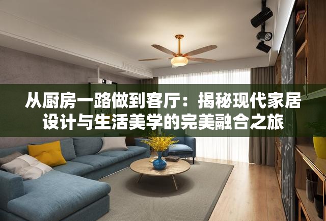 从厨房一路做到客厅：揭秘现代家居设计与生活美学的完美融合之旅